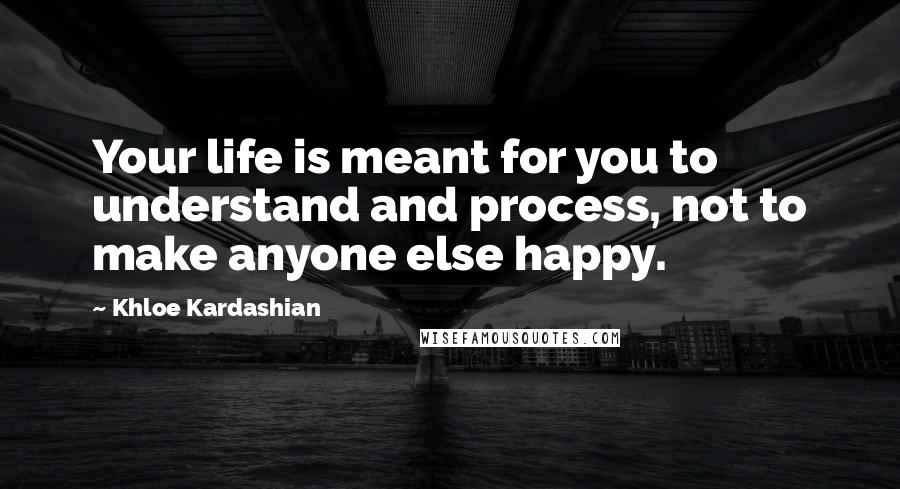 Khloe Kardashian Quotes: Your life is meant for you to understand and process, not to make anyone else happy.