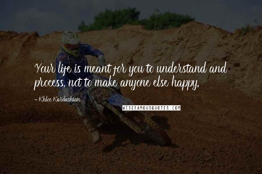 Khloe Kardashian Quotes: Your life is meant for you to understand and process, not to make anyone else happy.