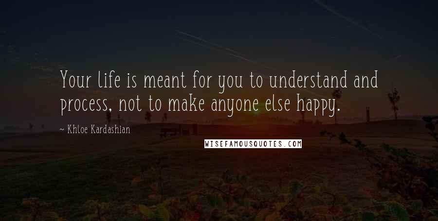 Khloe Kardashian Quotes: Your life is meant for you to understand and process, not to make anyone else happy.