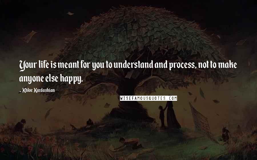 Khloe Kardashian Quotes: Your life is meant for you to understand and process, not to make anyone else happy.