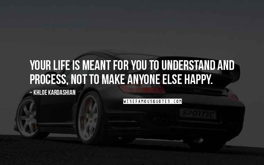 Khloe Kardashian Quotes: Your life is meant for you to understand and process, not to make anyone else happy.