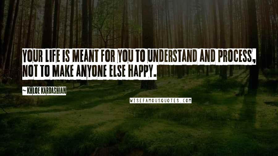 Khloe Kardashian Quotes: Your life is meant for you to understand and process, not to make anyone else happy.