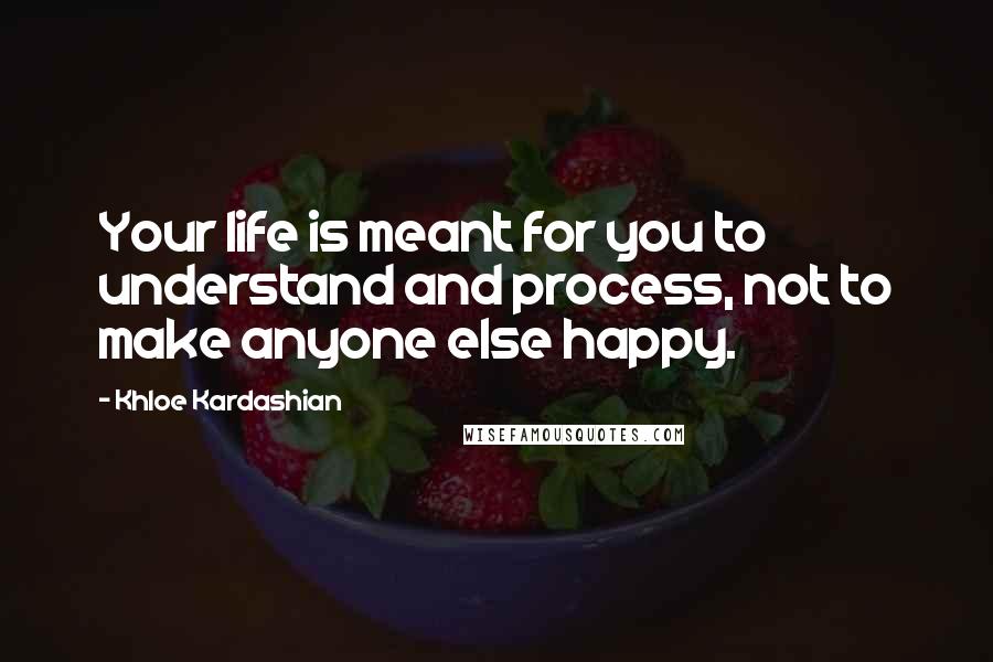 Khloe Kardashian Quotes: Your life is meant for you to understand and process, not to make anyone else happy.