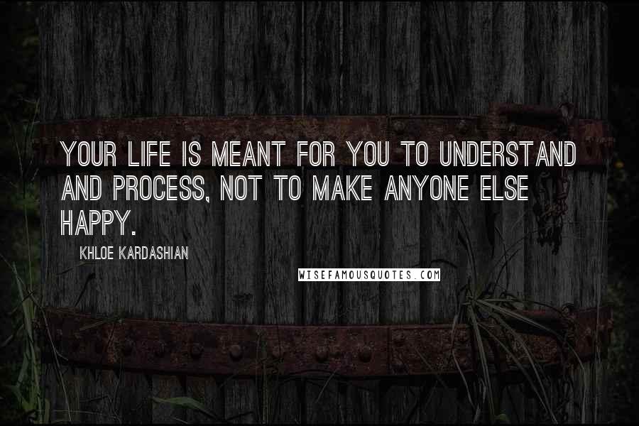 Khloe Kardashian Quotes: Your life is meant for you to understand and process, not to make anyone else happy.