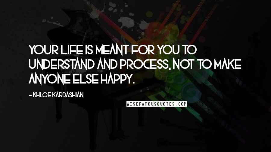 Khloe Kardashian Quotes: Your life is meant for you to understand and process, not to make anyone else happy.