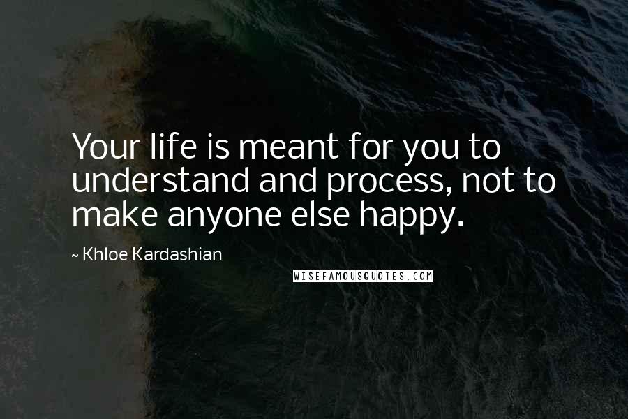 Khloe Kardashian Quotes: Your life is meant for you to understand and process, not to make anyone else happy.