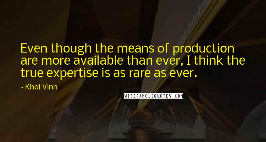 Khoi Vinh Quotes: Even though the means of production are more available than ever, I think the true expertise is as rare as ever.