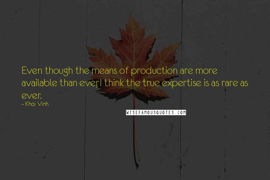 Khoi Vinh Quotes: Even though the means of production are more available than ever, I think the true expertise is as rare as ever.