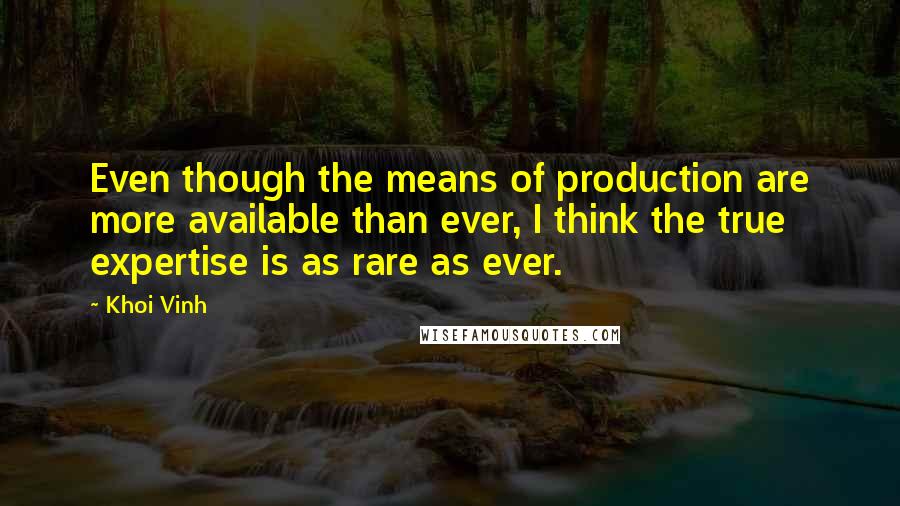 Khoi Vinh Quotes: Even though the means of production are more available than ever, I think the true expertise is as rare as ever.