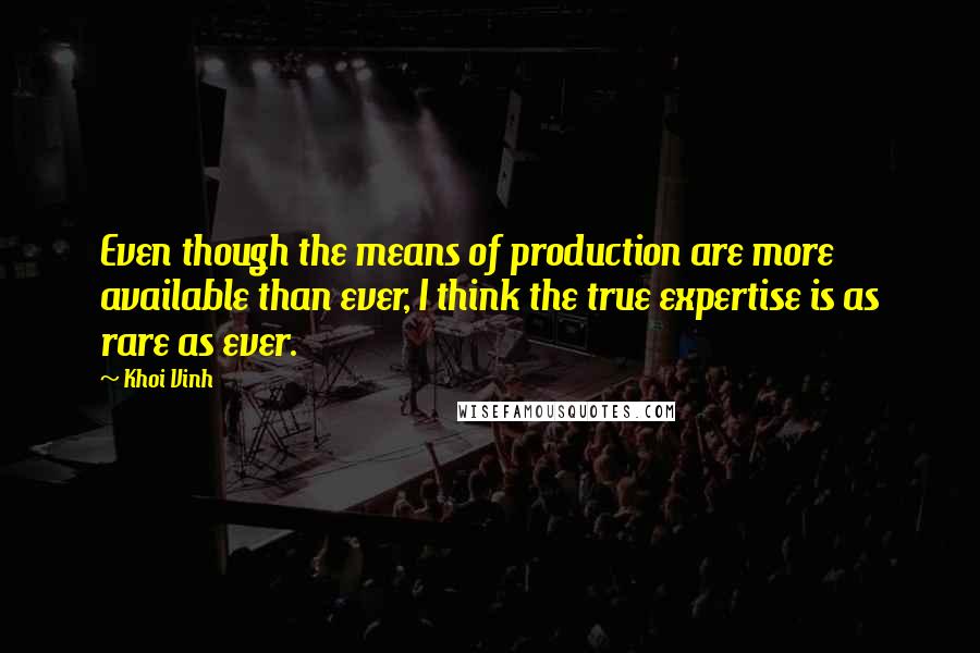 Khoi Vinh Quotes: Even though the means of production are more available than ever, I think the true expertise is as rare as ever.