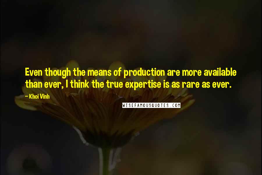 Khoi Vinh Quotes: Even though the means of production are more available than ever, I think the true expertise is as rare as ever.