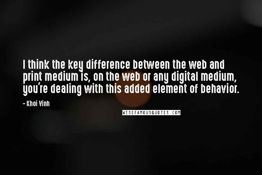 Khoi Vinh Quotes: I think the key difference between the web and print medium is, on the web or any digital medium, you're dealing with this added element of behavior.