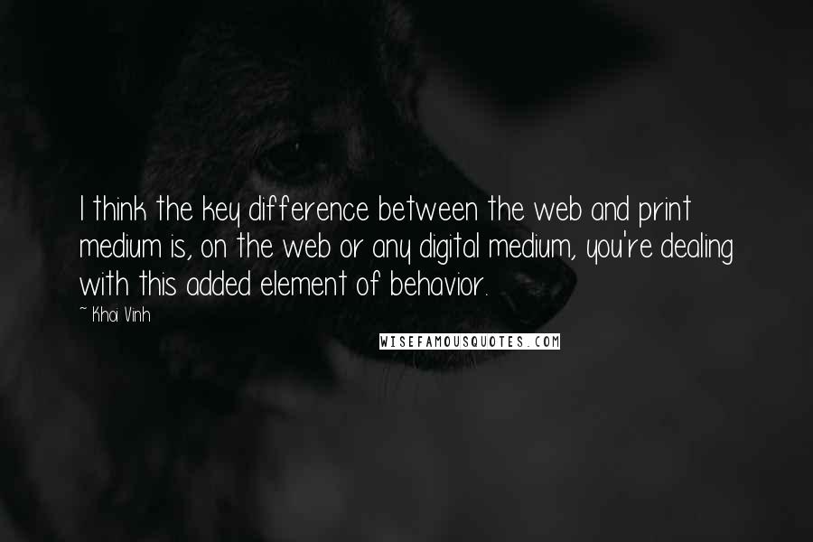 Khoi Vinh Quotes: I think the key difference between the web and print medium is, on the web or any digital medium, you're dealing with this added element of behavior.