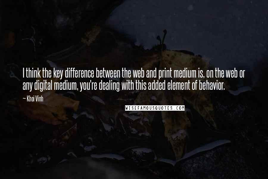 Khoi Vinh Quotes: I think the key difference between the web and print medium is, on the web or any digital medium, you're dealing with this added element of behavior.