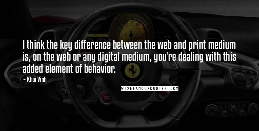 Khoi Vinh Quotes: I think the key difference between the web and print medium is, on the web or any digital medium, you're dealing with this added element of behavior.