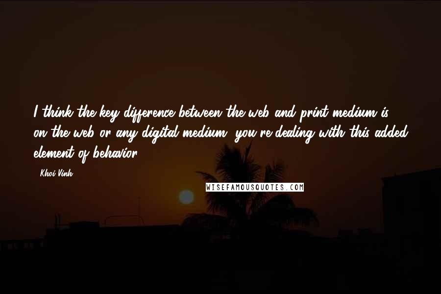 Khoi Vinh Quotes: I think the key difference between the web and print medium is, on the web or any digital medium, you're dealing with this added element of behavior.