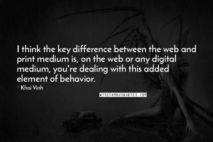 Khoi Vinh Quotes: I think the key difference between the web and print medium is, on the web or any digital medium, you're dealing with this added element of behavior.