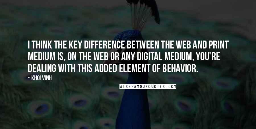 Khoi Vinh Quotes: I think the key difference between the web and print medium is, on the web or any digital medium, you're dealing with this added element of behavior.