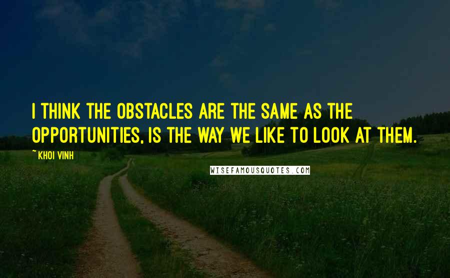 Khoi Vinh Quotes: I think the obstacles are the same as the opportunities, is the way we like to look at them.