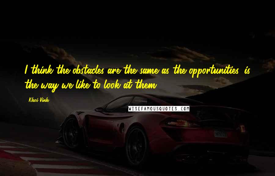 Khoi Vinh Quotes: I think the obstacles are the same as the opportunities, is the way we like to look at them.