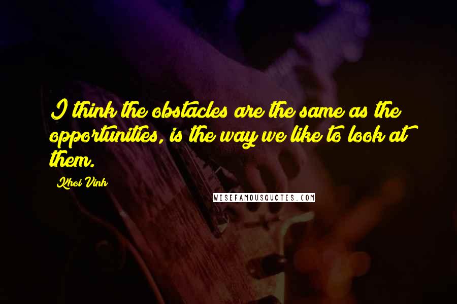 Khoi Vinh Quotes: I think the obstacles are the same as the opportunities, is the way we like to look at them.
