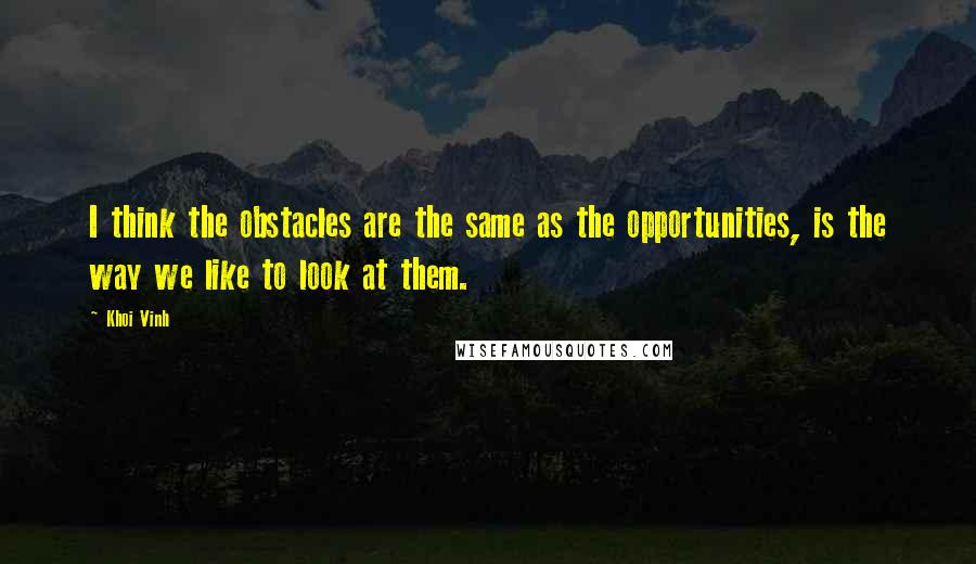 Khoi Vinh Quotes: I think the obstacles are the same as the opportunities, is the way we like to look at them.
