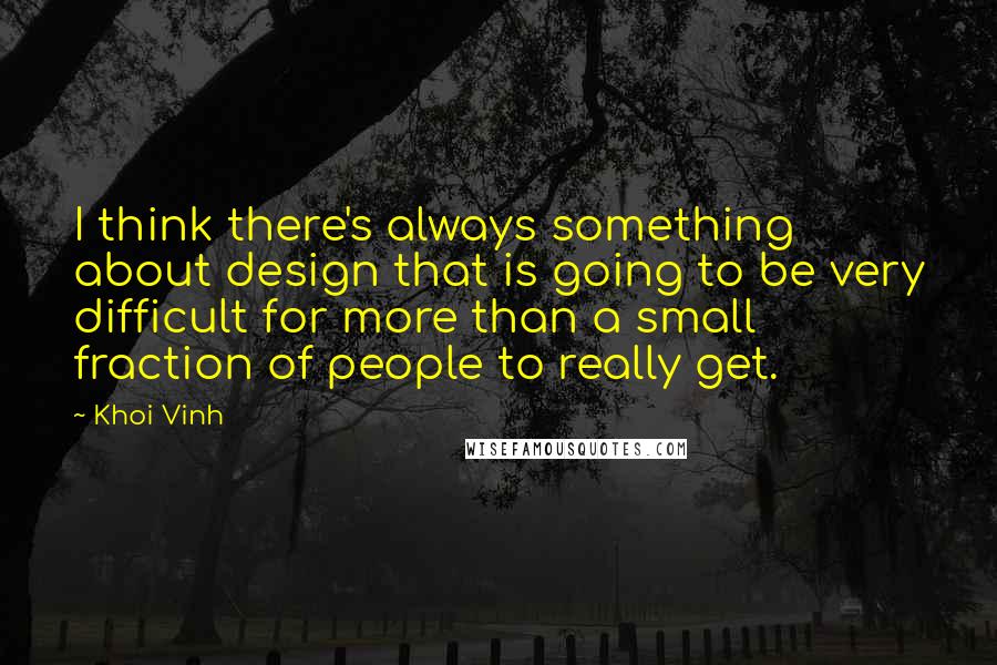 Khoi Vinh Quotes: I think there's always something about design that is going to be very difficult for more than a small fraction of people to really get.