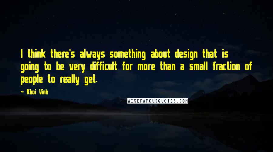 Khoi Vinh Quotes: I think there's always something about design that is going to be very difficult for more than a small fraction of people to really get.