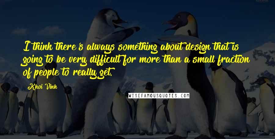 Khoi Vinh Quotes: I think there's always something about design that is going to be very difficult for more than a small fraction of people to really get.