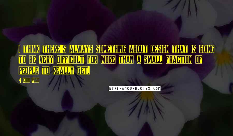 Khoi Vinh Quotes: I think there's always something about design that is going to be very difficult for more than a small fraction of people to really get.