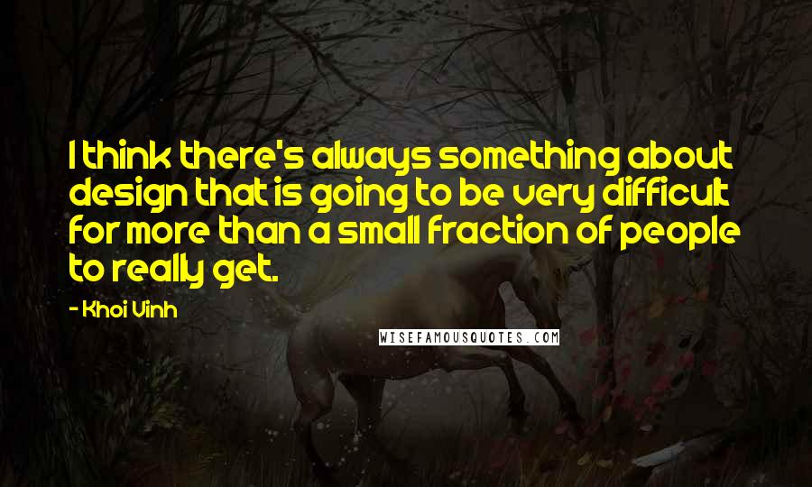 Khoi Vinh Quotes: I think there's always something about design that is going to be very difficult for more than a small fraction of people to really get.