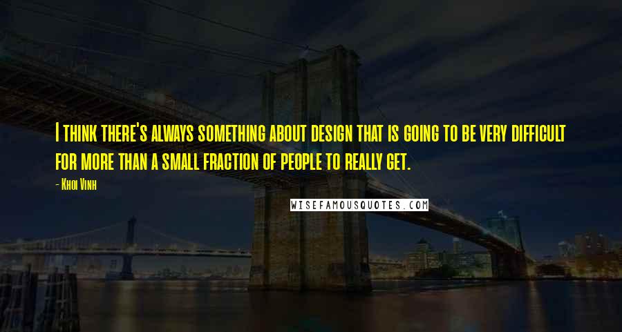 Khoi Vinh Quotes: I think there's always something about design that is going to be very difficult for more than a small fraction of people to really get.