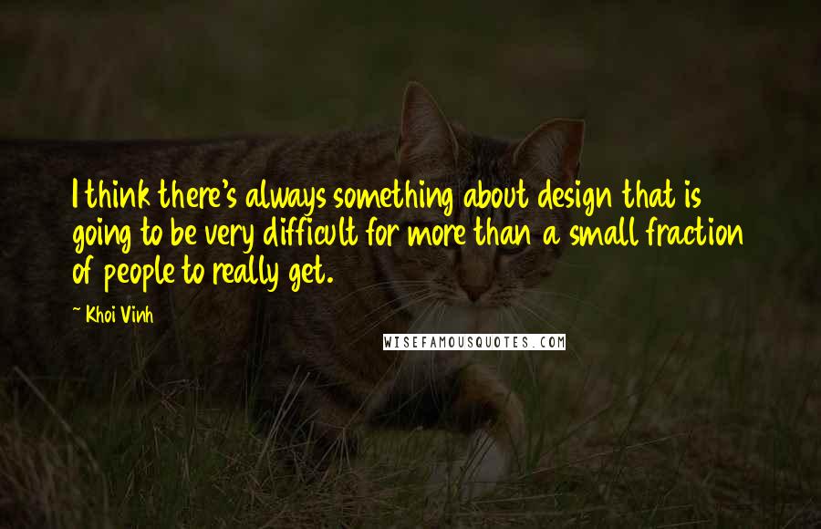 Khoi Vinh Quotes: I think there's always something about design that is going to be very difficult for more than a small fraction of people to really get.