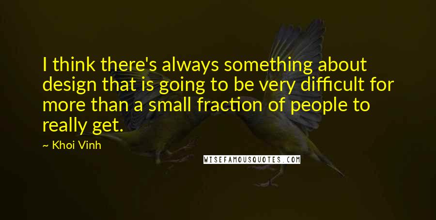 Khoi Vinh Quotes: I think there's always something about design that is going to be very difficult for more than a small fraction of people to really get.