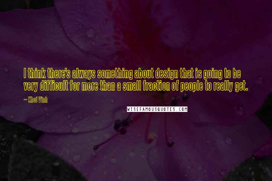 Khoi Vinh Quotes: I think there's always something about design that is going to be very difficult for more than a small fraction of people to really get.