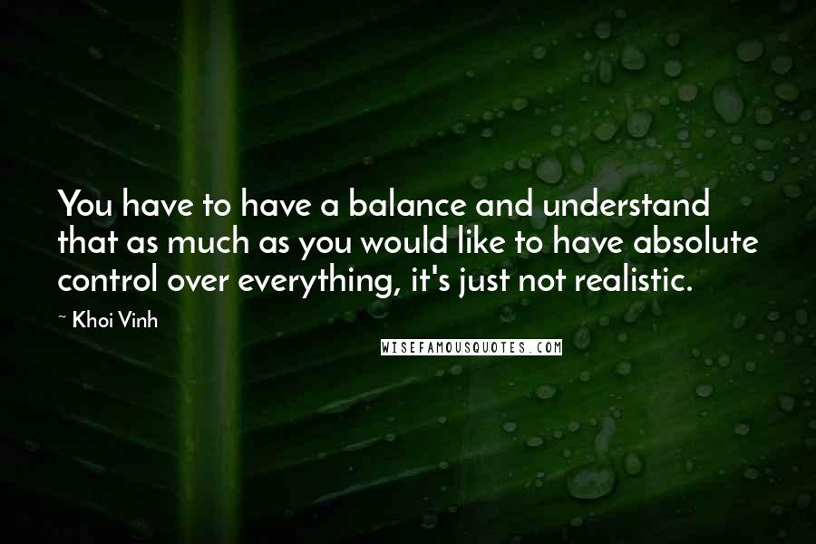 Khoi Vinh Quotes: You have to have a balance and understand that as much as you would like to have absolute control over everything, it's just not realistic.