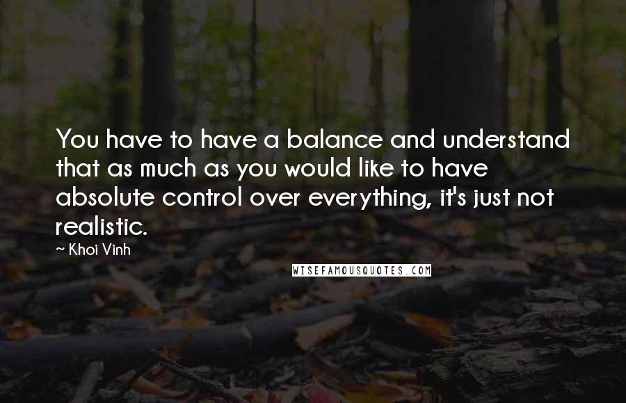 Khoi Vinh Quotes: You have to have a balance and understand that as much as you would like to have absolute control over everything, it's just not realistic.