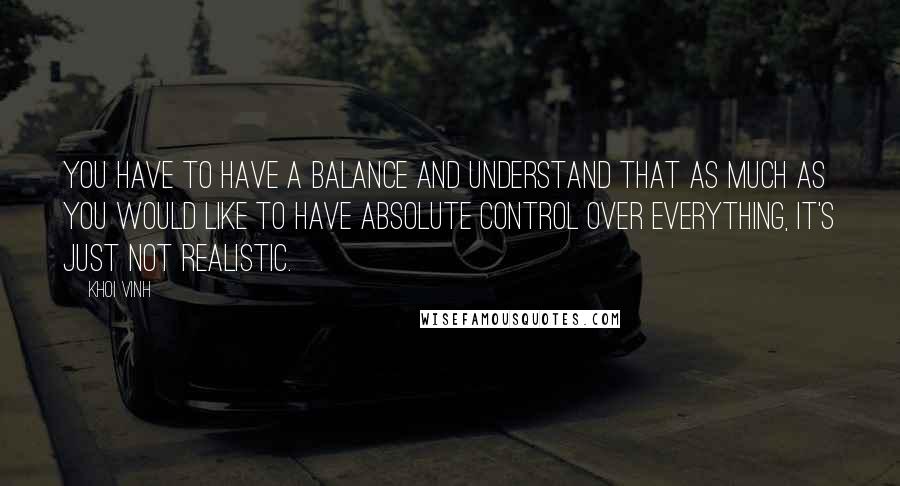 Khoi Vinh Quotes: You have to have a balance and understand that as much as you would like to have absolute control over everything, it's just not realistic.
