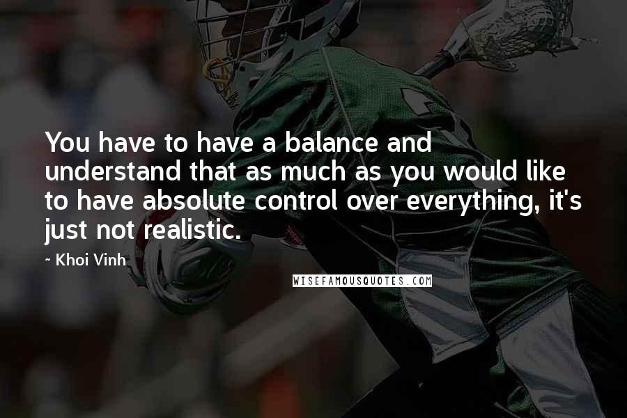 Khoi Vinh Quotes: You have to have a balance and understand that as much as you would like to have absolute control over everything, it's just not realistic.