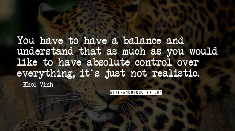 Khoi Vinh Quotes: You have to have a balance and understand that as much as you would like to have absolute control over everything, it's just not realistic.