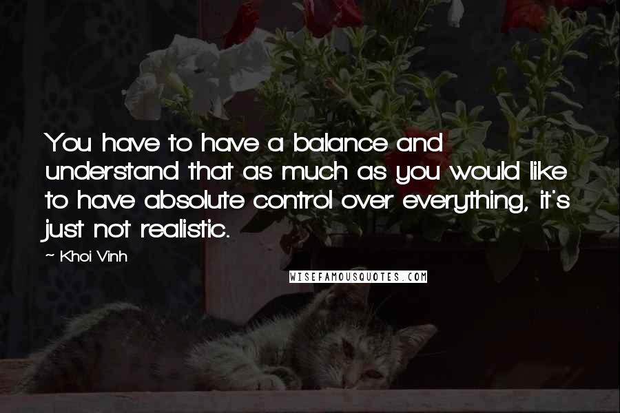 Khoi Vinh Quotes: You have to have a balance and understand that as much as you would like to have absolute control over everything, it's just not realistic.