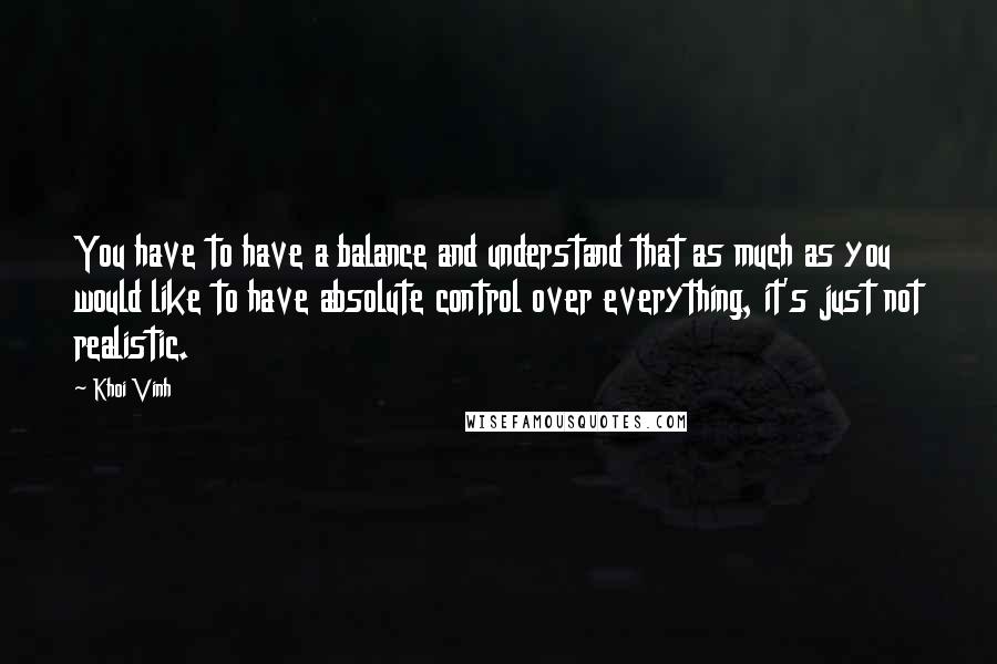 Khoi Vinh Quotes: You have to have a balance and understand that as much as you would like to have absolute control over everything, it's just not realistic.