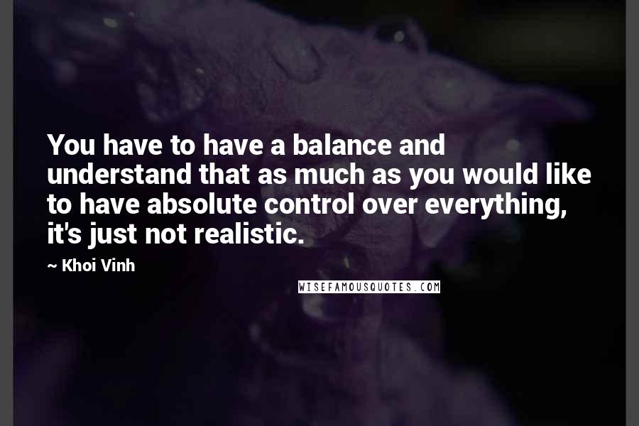 Khoi Vinh Quotes: You have to have a balance and understand that as much as you would like to have absolute control over everything, it's just not realistic.