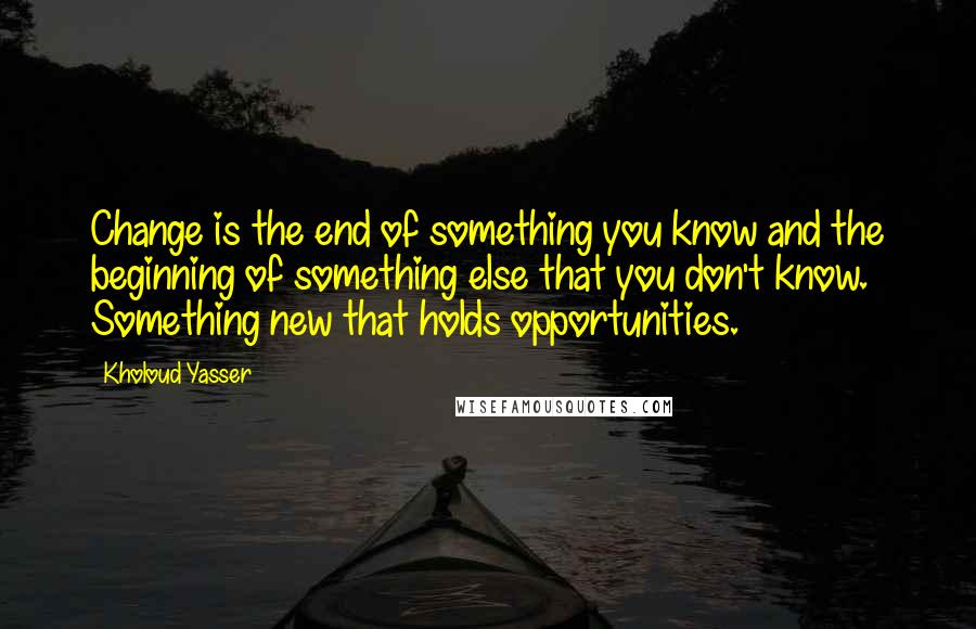 Kholoud Yasser Quotes: Change is the end of something you know and the beginning of something else that you don't know. Something new that holds opportunities.