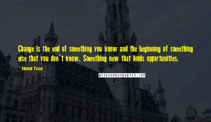 Kholoud Yasser Quotes: Change is the end of something you know and the beginning of something else that you don't know. Something new that holds opportunities.