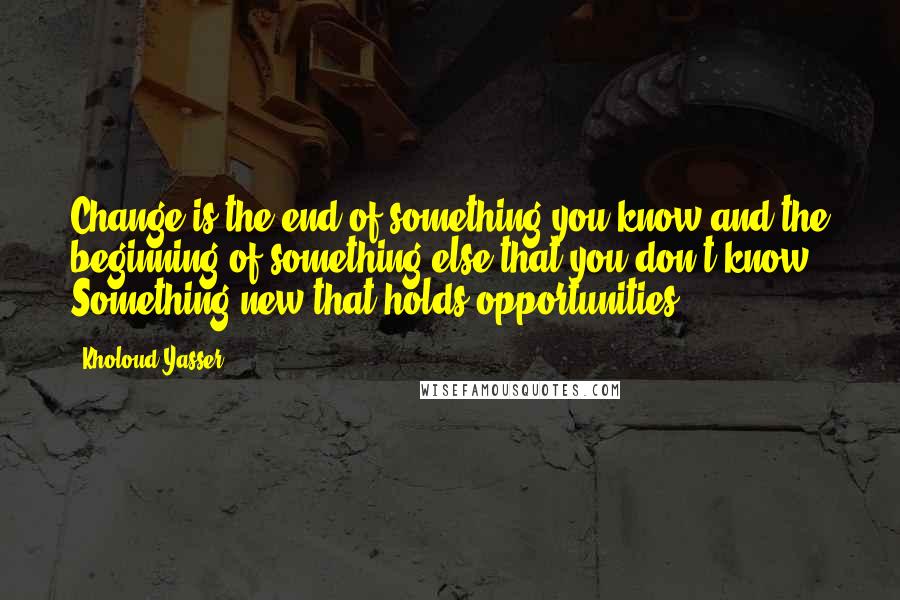 Kholoud Yasser Quotes: Change is the end of something you know and the beginning of something else that you don't know. Something new that holds opportunities.