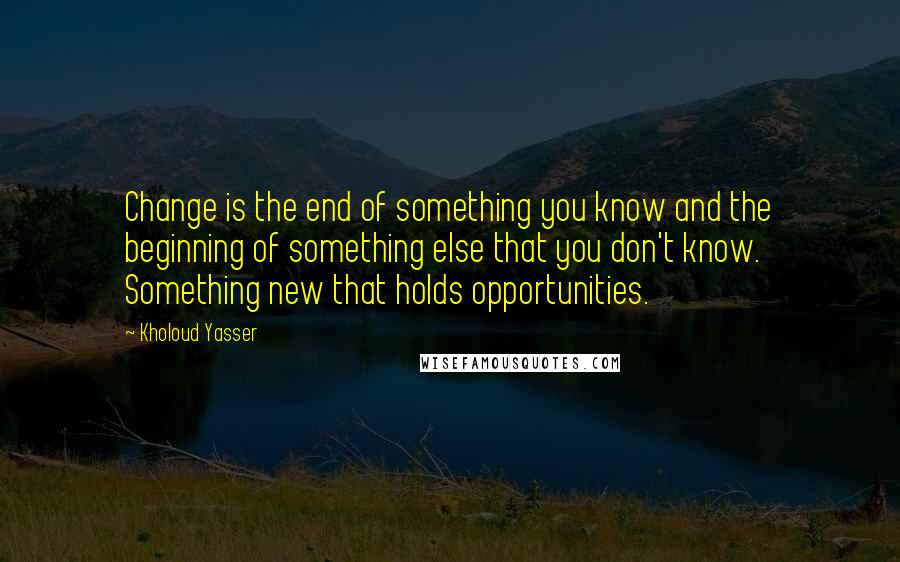 Kholoud Yasser Quotes: Change is the end of something you know and the beginning of something else that you don't know. Something new that holds opportunities.