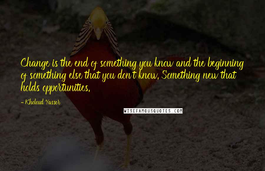 Kholoud Yasser Quotes: Change is the end of something you know and the beginning of something else that you don't know. Something new that holds opportunities.