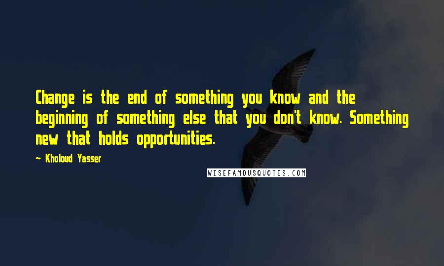 Kholoud Yasser Quotes: Change is the end of something you know and the beginning of something else that you don't know. Something new that holds opportunities.