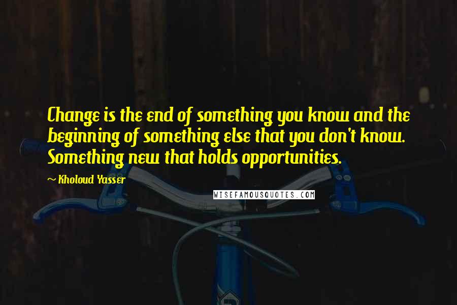 Kholoud Yasser Quotes: Change is the end of something you know and the beginning of something else that you don't know. Something new that holds opportunities.